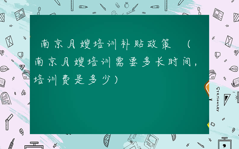 南京月嫂培训补贴政策 (南京月嫂培训需要多长时间,培训费是多少)